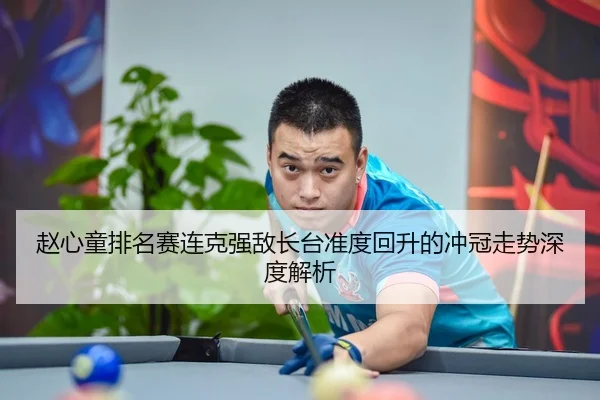 赵心童排名赛连克强敌长台准度回升的冲冠走势深度解析