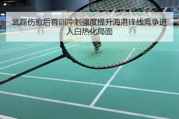 武磊伤愈后首训冲刺强度提升海港锋线竞争进入白热化局面