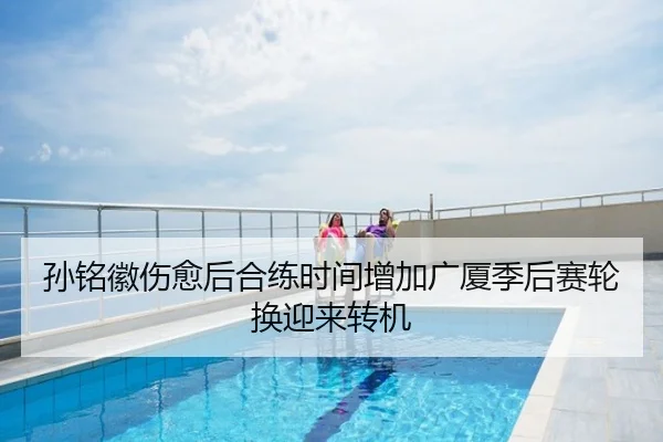 孙铭徽伤愈后合练时间增加广厦季后赛轮换迎来转机
