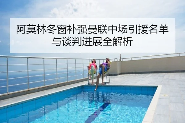 阿莫林冬窗补强曼联中场引援名单与谈判进展全解析